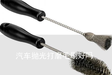 汽車拋光打磨毛刷好嗎